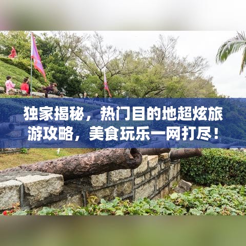 獨家揭秘，熱門目的地超炫旅游攻略，美食玩樂一網(wǎng)打盡！