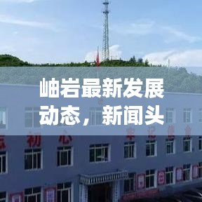 岫巖最新發(fā)展動(dòng)態(tài)，新聞?lì)^條帶你探尋地方新變化