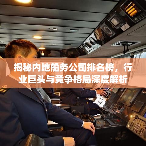 揭秘內(nèi)地船務(wù)公司排名榜，行業(yè)巨頭與競爭格局深度解析