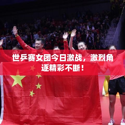 世乒賽女團(tuán)今日激戰(zhàn)，激烈角逐精彩不斷！