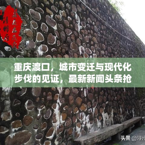 重慶渡口，城市變遷與現(xiàn)代化步伐的見(jiàn)證，最新新聞?lì)^條搶先看！