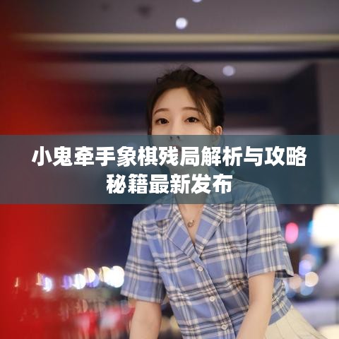 小鬼牽手象棋殘局解析與攻略秘籍最新發(fā)布