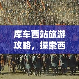 庫車西站旅游攻略，探索西域之美的夢幻起點