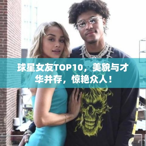 球星女友TOP10，美貌與才華并存，驚艷眾人！