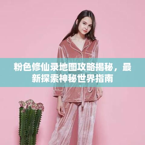 粉色修仙錄地圖攻略揭秘，最新探索神秘世界指南