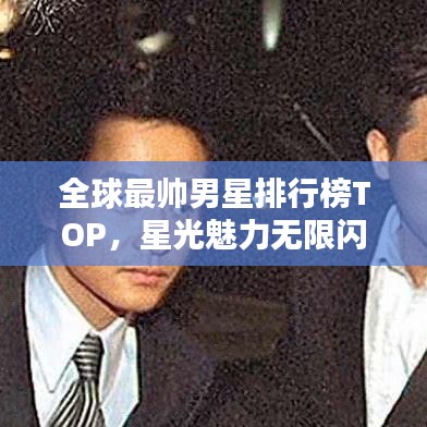 全球最帥男星排行榜TOP，星光魅力無(wú)限閃耀熒屏