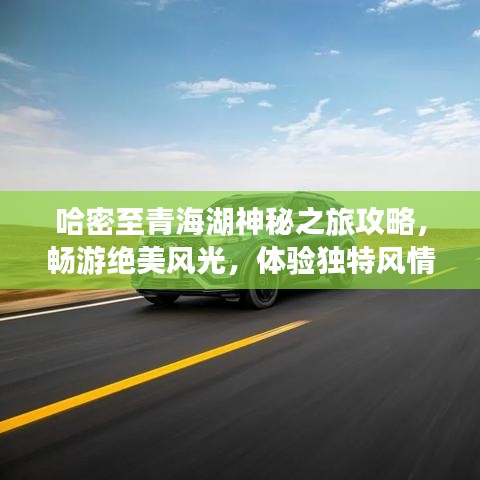 哈密至青海湖神秘之旅攻略，暢游絕美風光，體驗獨特風情