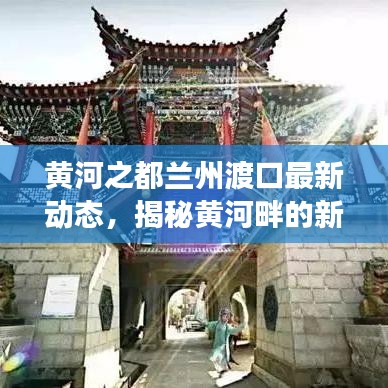黃河之都蘭州渡口最新動態(tài)，揭秘黃河畔的新發(fā)展新聞頭條