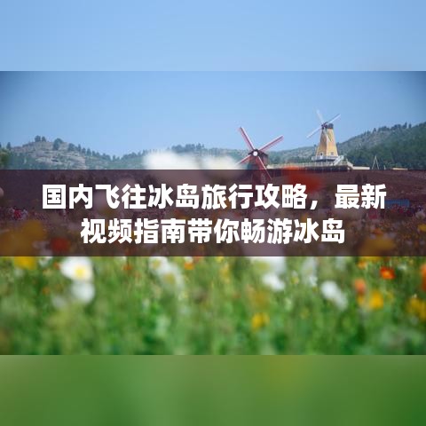 國內(nèi)飛往冰島旅行攻略，最新視頻指南帶你暢游冰島