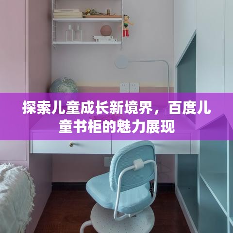 探索兒童成長(zhǎng)新境界，百度兒童書柜的魅力展現(xiàn)