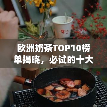 歐洲奶茶TOP10榜單揭曉，必試的十大熱門奶茶之旅探索
