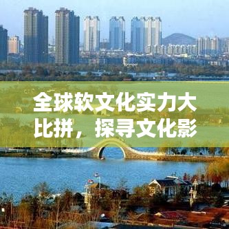 全球軟文化實(shí)力大比拼，探尋文化影響力背后的排名與魅力