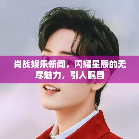 肖戰(zhàn)娛樂新聞，閃耀星辰的無盡魅力，引人矚目