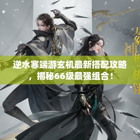 逆水寒端游玄機(jī)最新搭配攻略，揭秘66級最強(qiáng)組合！