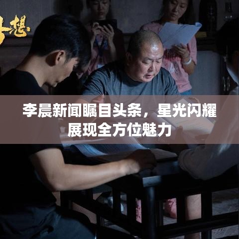 李晨新聞矚目頭條，星光閃耀展現(xiàn)全方位魅力