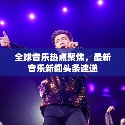 全球音樂(lè)熱點(diǎn)聚焦，最新音樂(lè)新聞?lì)^條速遞