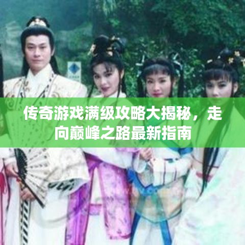 傳奇游戲滿級攻略大揭秘，走向巔峰之路最新指南