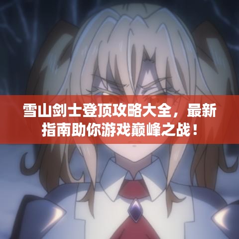 雪山劍士登頂攻略大全，最新指南助你游戲巔峰之戰(zhàn)！