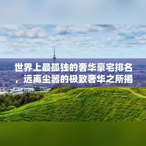 世界上最孤獨(dú)的奢華豪宅排名，遠(yuǎn)離塵囂的極致奢華之所揭秘