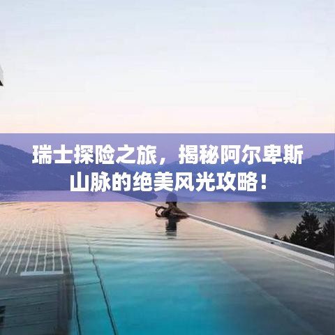 瑞士探險之旅，揭秘阿爾卑斯山脈的絕美風光攻略！