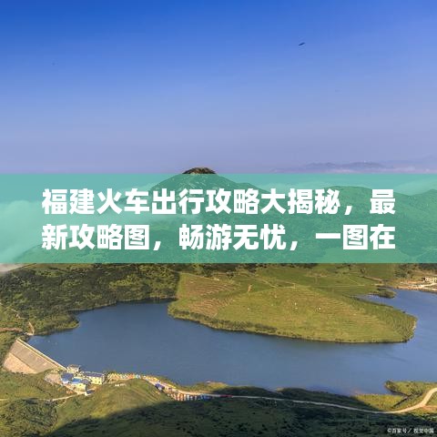 福建火車出行攻略大揭秘，最新攻略圖，暢游無憂，一圖在手，出行無憂！