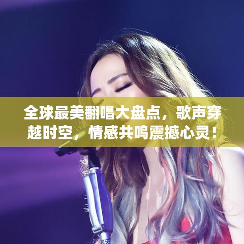 全球最美翻唱大盤點(diǎn)，歌聲穿越時(shí)空，情感共鳴震撼心靈！