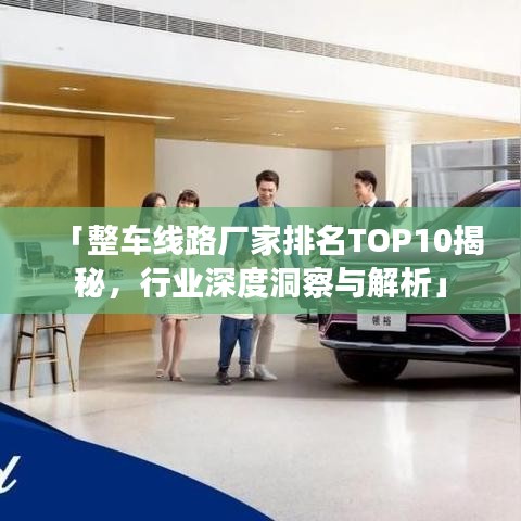 「整車線路廠家排名TOP10揭秘，行業(yè)深度洞察與解析」