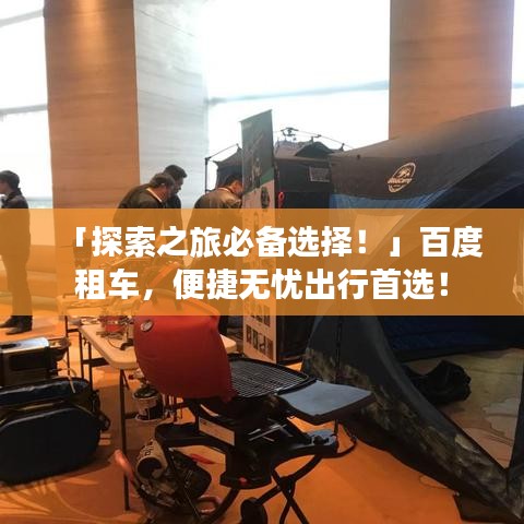 「探索之旅必備選擇！」百度租車，便捷無憂出行首選！