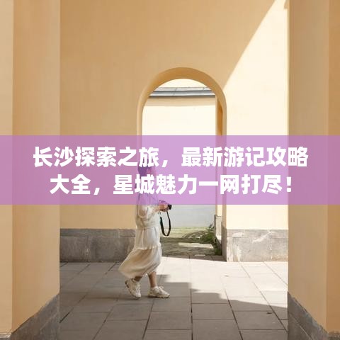 長沙探索之旅，最新游記攻略大全，星城魅力一網(wǎng)打盡！