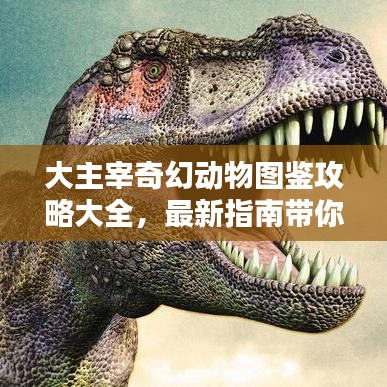 大主宰奇幻動(dòng)物圖鑒攻略大全，最新指南帶你探索神秘動(dòng)物世界！