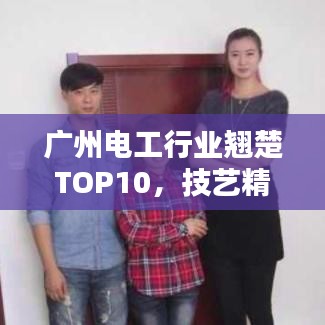 廣州電工行業(yè)翹楚TOP10，技藝精湛排名前十名榜單揭曉！