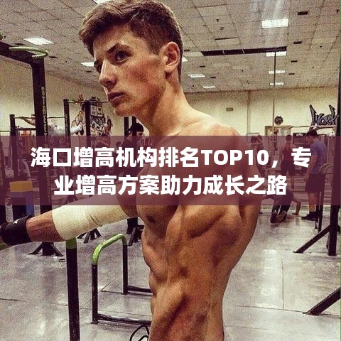 ?？谠龈邫C(jī)構(gòu)排名TOP10，專業(yè)增高方案助力成長之路