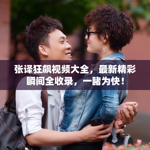 張譯狂飆視頻大全，最新精彩瞬間全收錄，一睹為快！