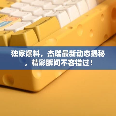 獨(dú)家爆料，杰瑞最新動態(tài)揭秘，精彩瞬間不容錯過！