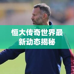 恒大傳奇世界最新動態(tài)揭秘
