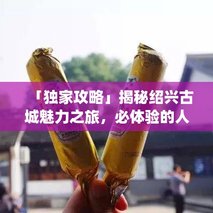 「獨家攻略」揭秘紹興古城魅力之旅，必體驗的人文風(fēng)情之旅
