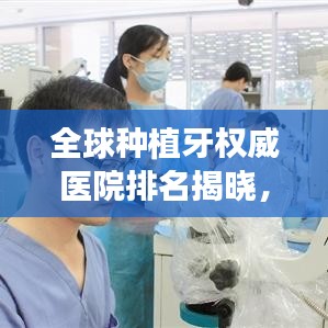 全球種植牙權(quán)威醫(yī)院排名揭曉，頂級牙科醫(yī)療機構(gòu)榜單大揭秘！