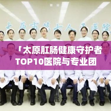 「太原肛腸健康守護(hù)者TOP10醫(yī)院與專業(yè)團(tuán)隊(duì)揭秘」
