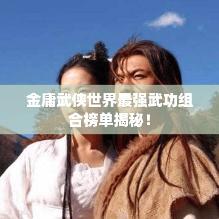 金庸武俠世界最強(qiáng)武功組合榜單揭秘！