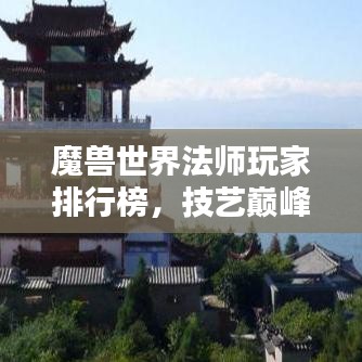 魔獸世界法師玩家排行榜，技藝巔峰，榮耀之巔！