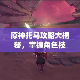 原神托馬攻略大揭秘，掌握角色技巧，助力輕松提升游戲體驗！