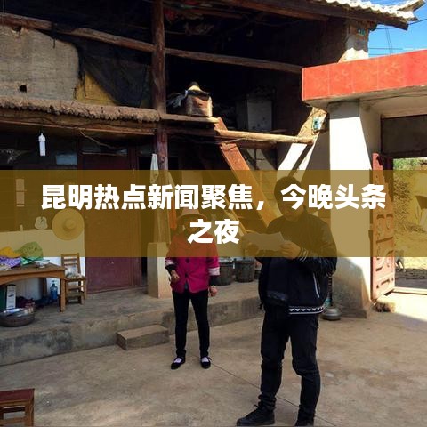 昆明熱點新聞聚焦，今晚頭條之夜
