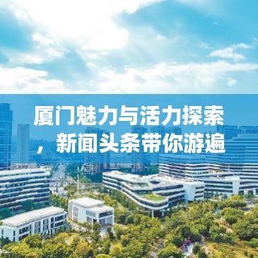 廈門魅力與活力探索，新聞頭條帶你游遍這座美麗之城