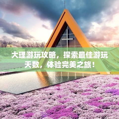 大理游玩攻略，探索最佳游玩天數(shù)，體驗(yàn)完美之旅！