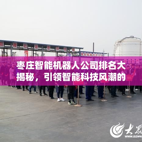 棗莊智能機(jī)器人公司排名大揭秘，引領(lǐng)智能科技風(fēng)潮的先驅(qū)力量探索