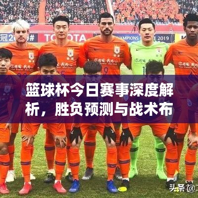 籃球杯今日賽事深度解析，勝負(fù)預(yù)測(cè)與戰(zhàn)術(shù)布局揭秘