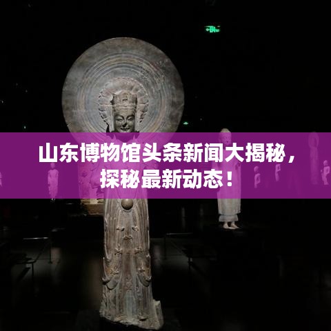 山東博物館頭條新聞大揭秘，探秘最新動態(tài)！