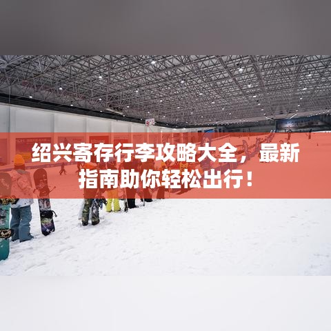 紹興寄存行李攻略大全，最新指南助你輕松出行！