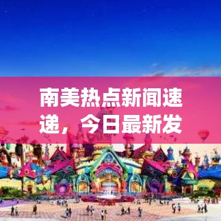 南美熱點(diǎn)新聞速遞，今日最新發(fā)展動(dòng)態(tài)與地區(qū)熱點(diǎn)事件聚焦