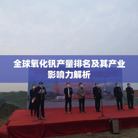 全球氧化釩產(chǎn)量排名及其產(chǎn)業(yè)影響力解析